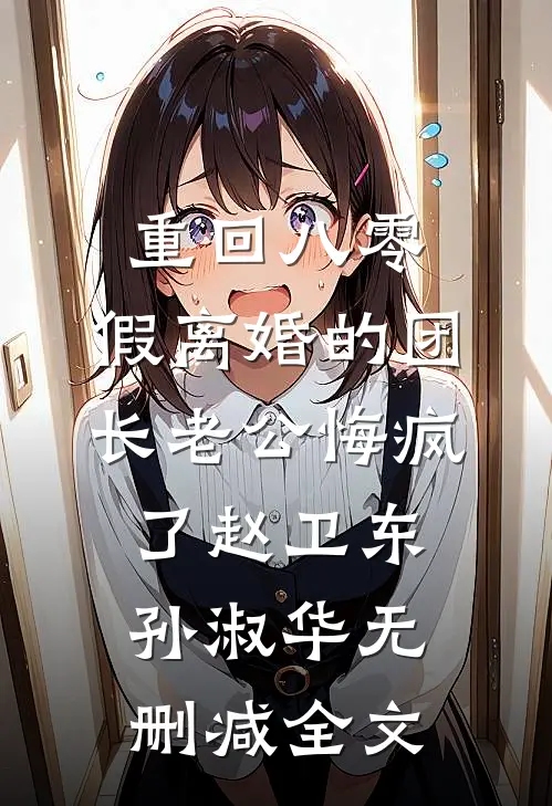 重回八零，假离婚的团长老公悔疯了赵卫东孙淑华无删减全文