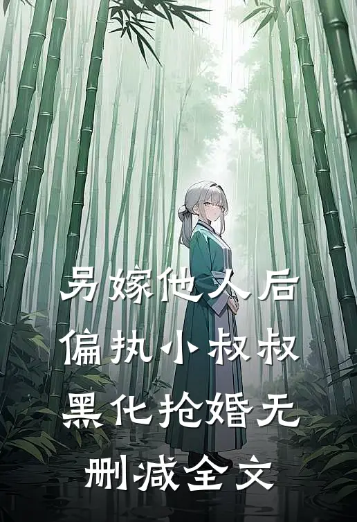 另嫁他人后，偏执小叔叔黑化抢婚无删减全文