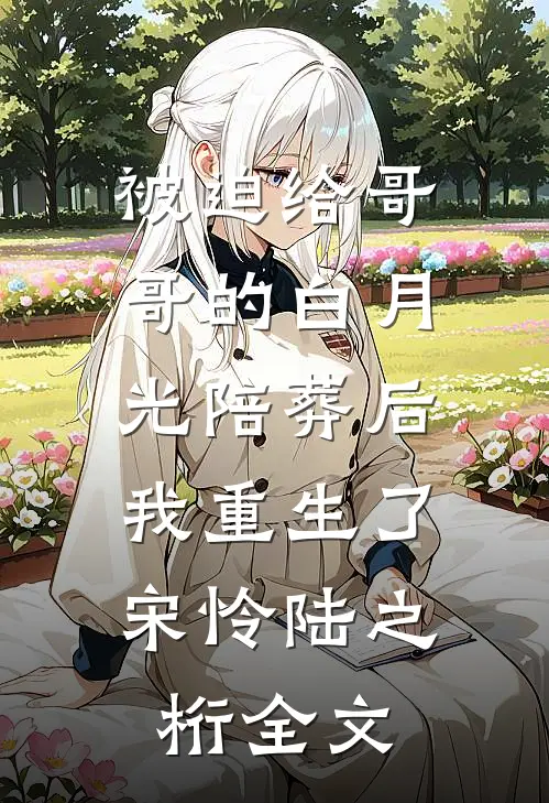 被迫给哥哥的白月光陪葬后，我重生了宋怜陆之桁全文