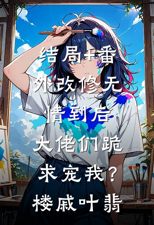 结局+番外改修无情到后，大佬们跪求宠我？楼戚叶翡