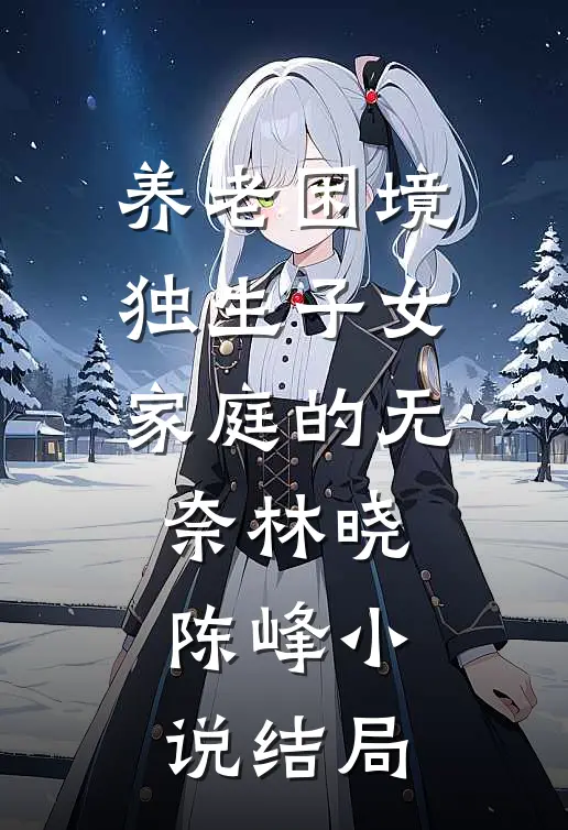 养老困境：独生子女家庭的无奈林晓陈峰小说结局