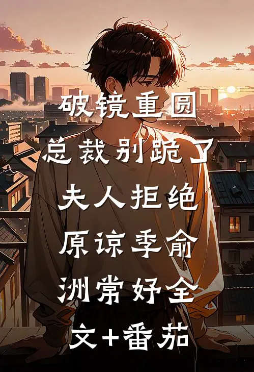 破镜重圆：总裁别跪了，夫人拒绝原谅季俞洲常妤全文+番茄