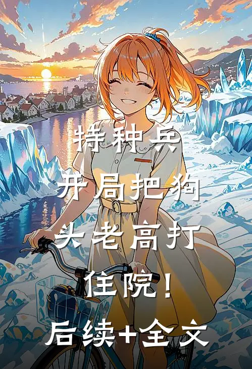 特种兵：开局把狗头老高打住院！后续+全文