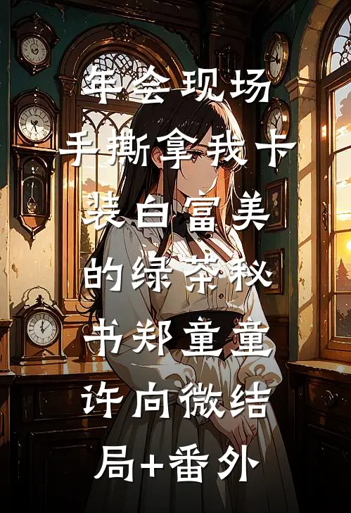 年会现场，手撕拿我卡装白富美的绿茶秘书郑童童许向微结局+番外