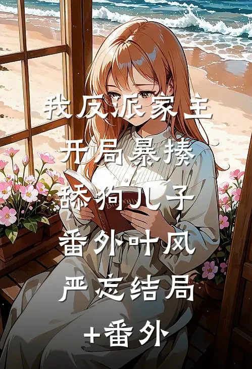 我反派家主开局暴揍舔狗儿子： 番外叶风严忘结局+番外