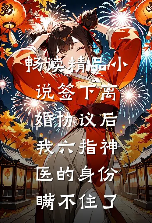 畅读精品小说签下离婚协议后，我六指神医的身份瞒不住了