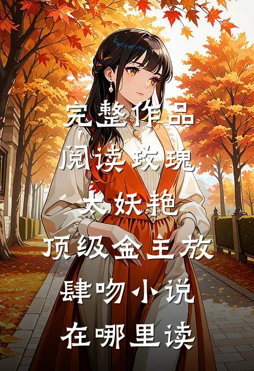 完整作品阅读玫瑰太妖艳,顶级金主放肆吻小说在哪里读