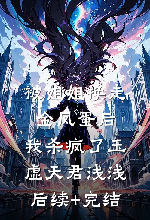被姐姐换走金凤蛋后，我杀疯了玉虚天君浅浅后续+完结
