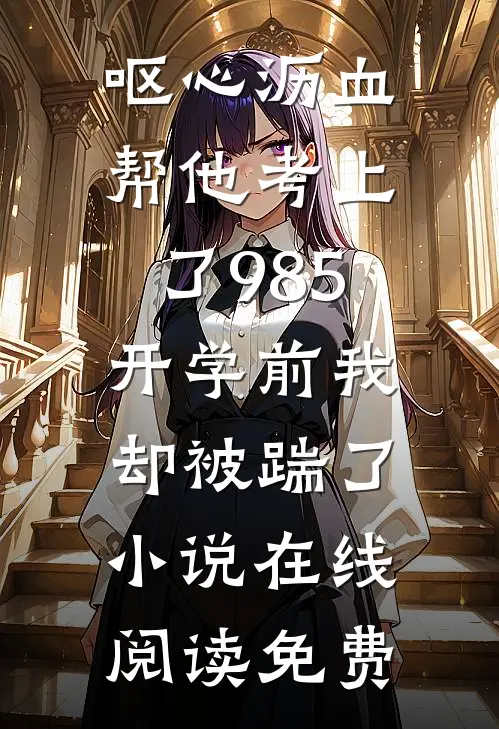 呕心沥血帮他考上了985，开学前我却被踹了小说在线阅读免费