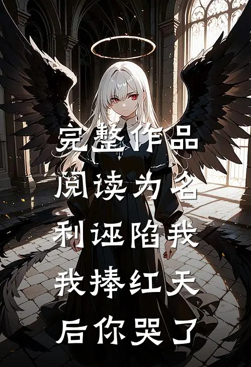 完整作品阅读为名利诬陷我，我捧红天后你哭了