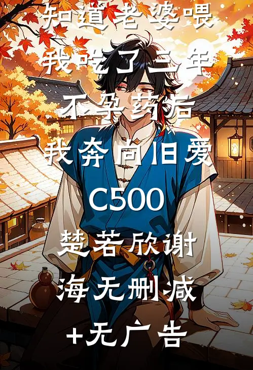 知道老婆喂我吃了三年不孕药后，我奔向旧爱C500楚若欣谢海无删减+无广告