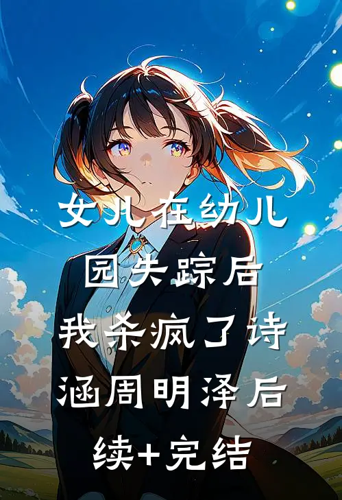 女儿在幼儿园失踪后，我杀疯了诗涵周明泽后续+完结