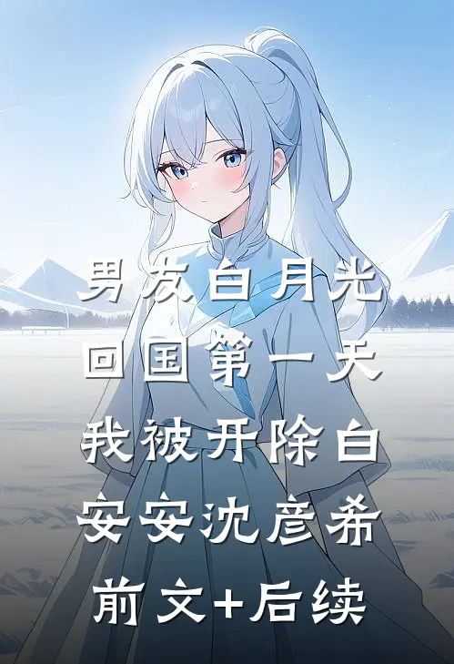 男友白月光回国第一天，我被开除白安安沈彦希前文+后续