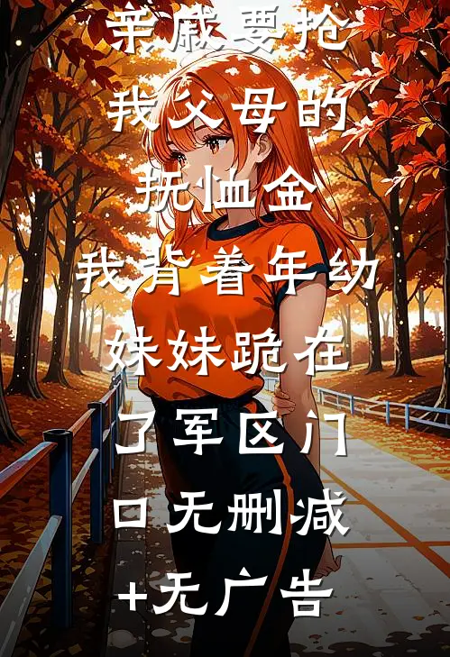 亲戚要抢我父母的抚恤金，我背着年幼妹妹跪在了军区门口无删减+无广告