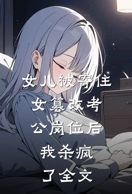 女儿被寄住女篡改考公岗位后，我杀疯了全文