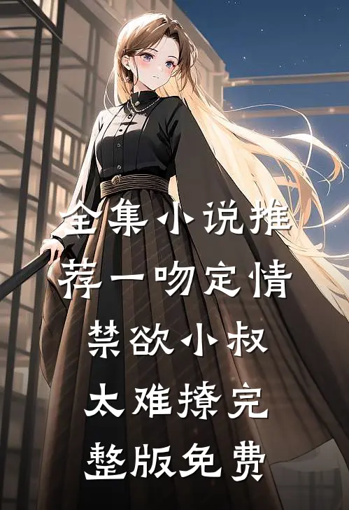 全集小说推荐一吻定情禁欲小叔太难撩完整版免费