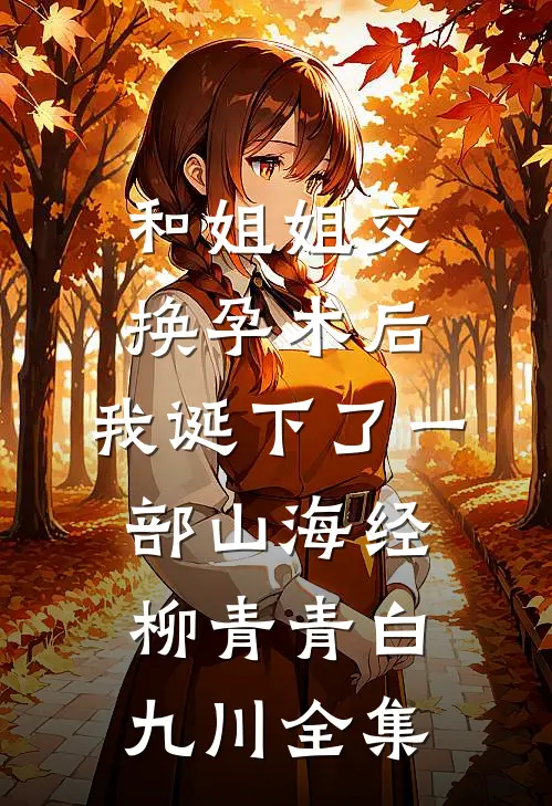和姐姐交换孕术后 ，我诞下了一部山海经柳青青白九川 全集