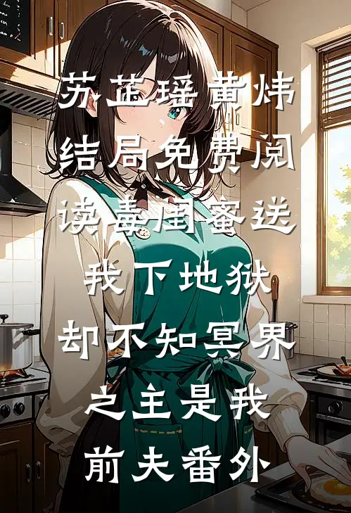 苏芷瑶黄炜结局免费阅读毒闺蜜送我下地狱，却不知冥界之主是我前夫番外