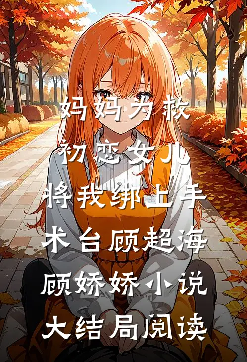 妈妈为救初恋女儿，将我绑上手术台顾超海顾娇娇小说大结局阅读