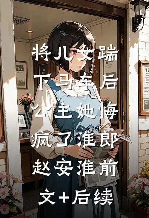 将儿女踹下马车后，公主她悔疯了淮郎赵安淮前文+后续