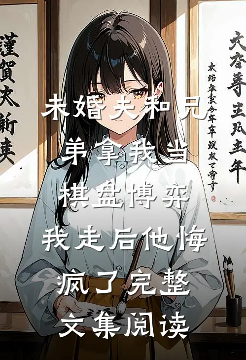 未婚夫和兄弟拿我当棋盘博弈，我走后他悔疯了完整文集阅读
