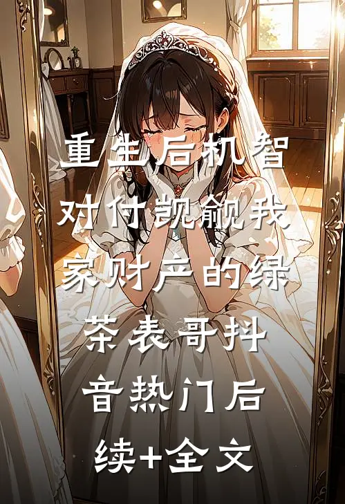 重生后机智对付觊觎我家财产的绿茶表哥抖音热门后续+全文