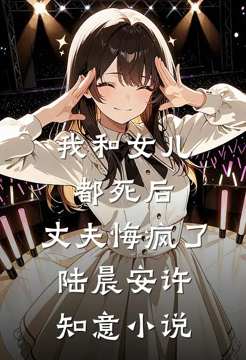 我和女儿都死后，丈夫悔疯了陆晨安许知意小说