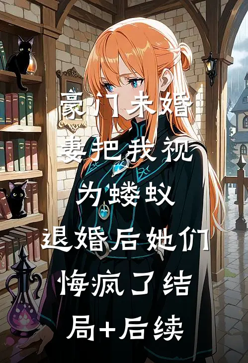 豪门未婚妻把我视为蝼蚁，退婚后她们悔疯了结局+后续