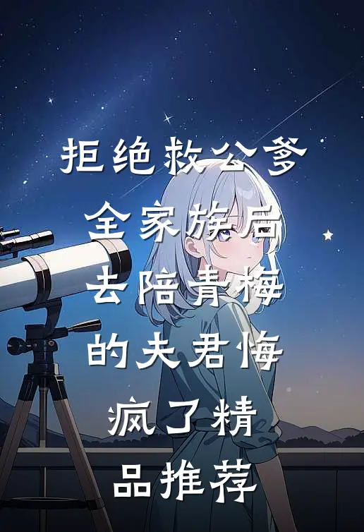 拒绝救公爹全家族后，去陪青梅的夫君悔疯了精品推荐