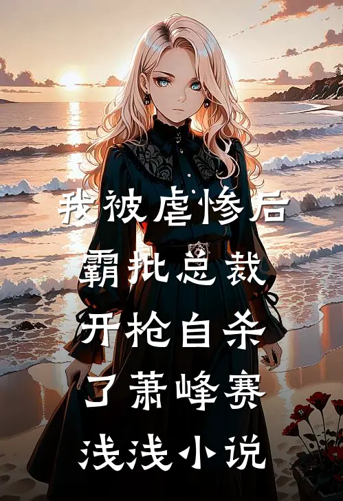 我被虐惨后，霸批总裁开枪自杀了萧峰赛浅浅小说