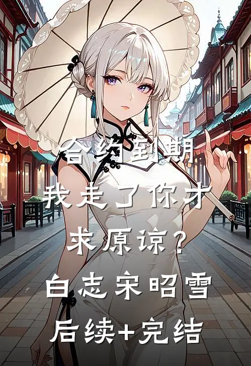 合约到期，我走了你才求原谅？白志宋昭雪后续+完结