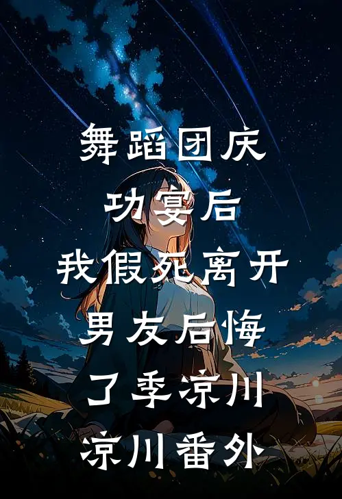 舞蹈团庆功宴后，我假死离开男友后悔了季凉川凉川 番外