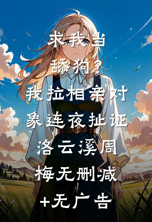求我当舔狗？我拉相亲对象连夜扯证洛云溪周梅无删减+无广告