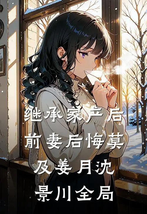 继承家产后，前妻后悔莫及姜月沈景川全局