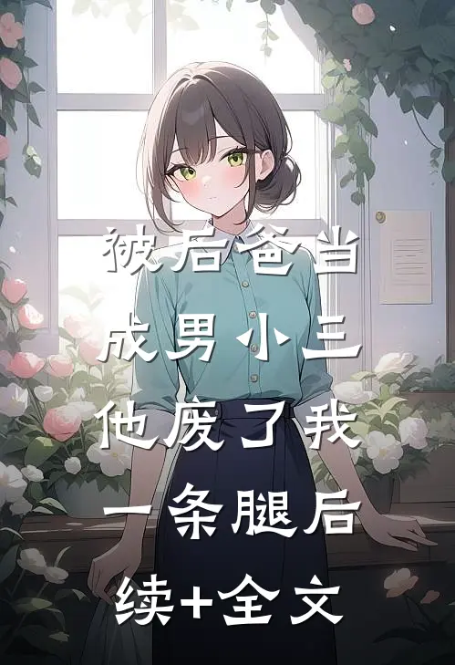 被后爸当成男小三，他废了我一条腿后续+全文