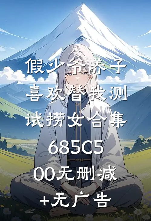 假少爷养子喜欢替我测试捞女合集685C500无删减+无广告