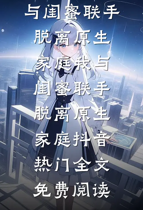 全本小说我与闺蜜联手脱离原生家庭我与闺蜜联手脱离原生家庭抖音热门全文免费阅读