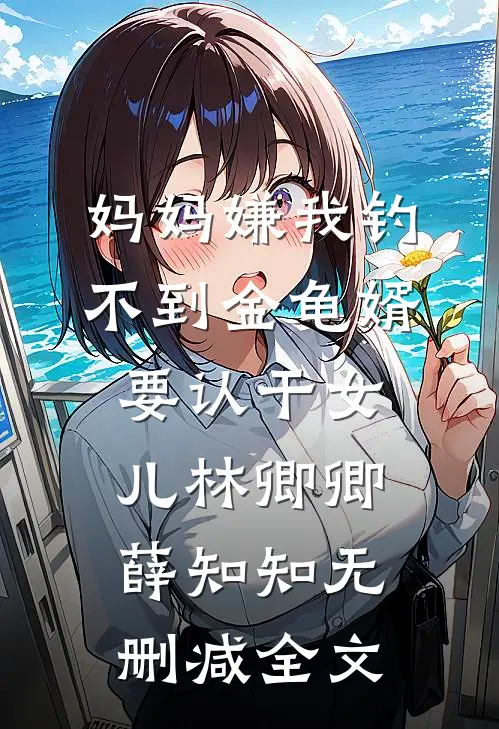 妈妈嫌我钓不到金龟婿要认干女儿林卿卿薛知知无删减全文