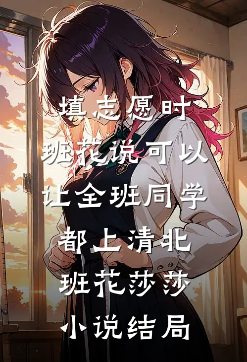 填志愿时，班花说可以让全班同学都上清北班花莎莎小说结局