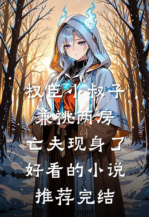 权臣小叔子兼祧两房，亡夫现身了好看的小说推荐完结