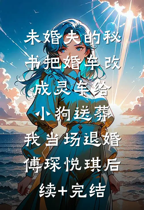 未婚夫的秘书把婚车改成灵车给小狗送葬，我当场退婚傅琛悦琪后续+完结