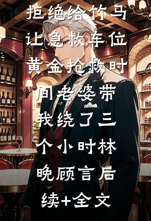 拒绝给竹马让急救车位，黄金抢救时间老婆带我绕了三个小时林晚顾言后续+全文