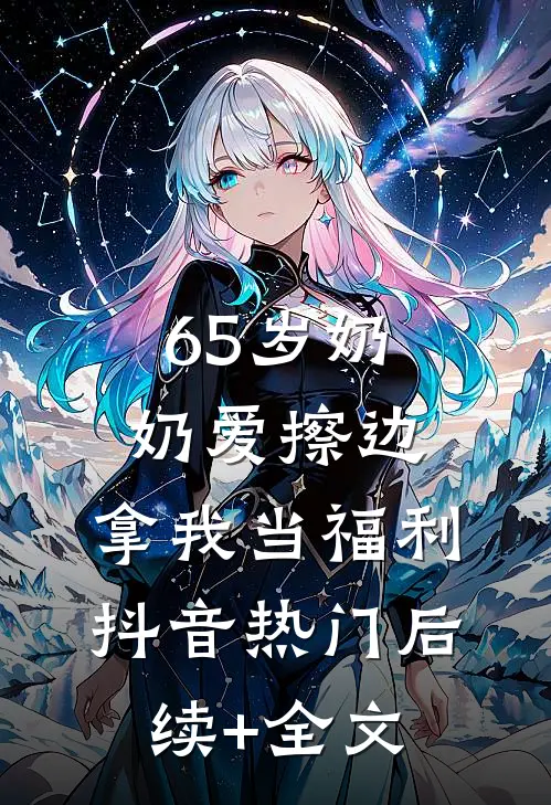 65岁奶奶爱擦边，拿我当福利抖音热门后续+全文