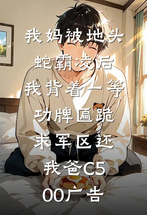 我妈被地头蛇霸凌后，我背着一等功牌匾跪求军区还我爸C500广告