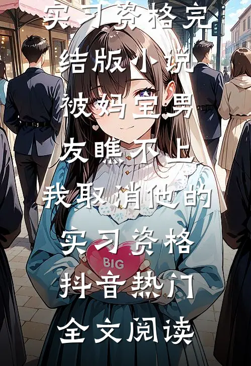 被妈宝男友瞧不上，我取消他的实习资格完结版小说_被妈宝男友瞧不上，我取消他的实习资格抖音热门全文阅读