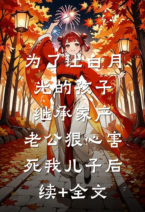 为了让白月光的孩子继承家产，老公狠心害死我儿子后续+全文