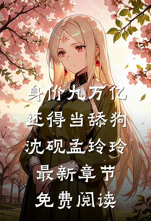 身价九万亿，还得当舔狗沈砚孟玲玲最新章节免费阅读