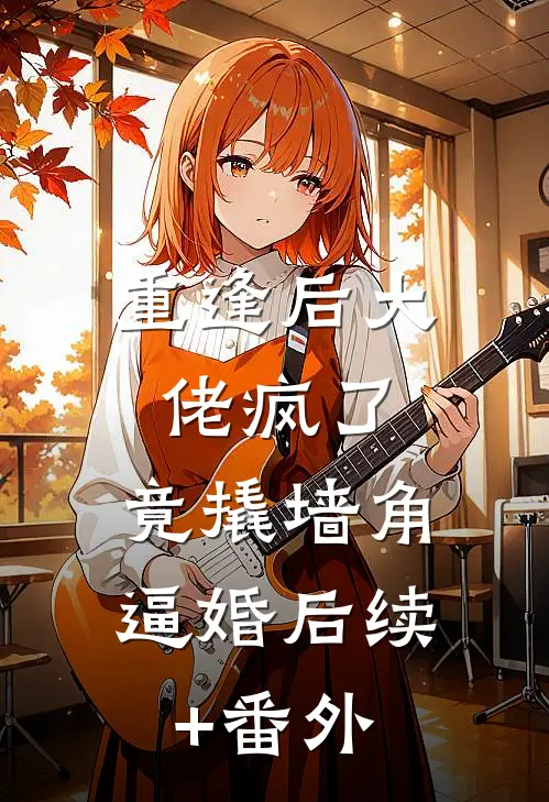 重逢后大佬疯了，竟撬墙角逼婚后续+番外