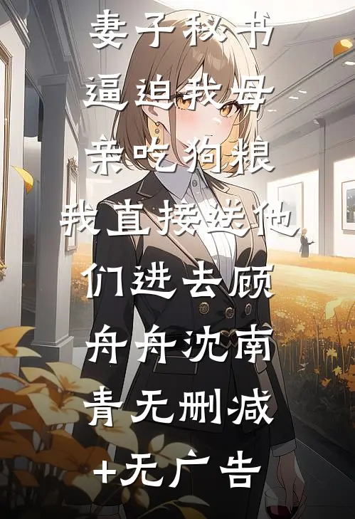 妻子秘书逼迫我母亲吃狗粮，我直接送他们进去顾舟舟沈南青无删减+无广告