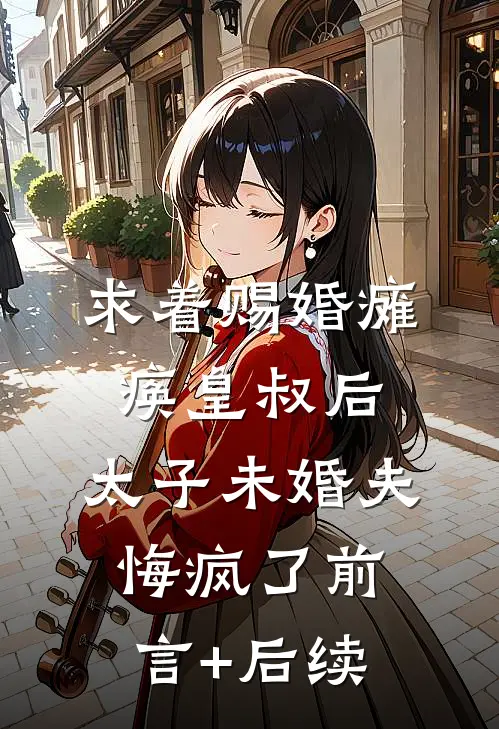 求着赐婚瘫痪皇叔后，太子未婚夫悔疯了前言+后续